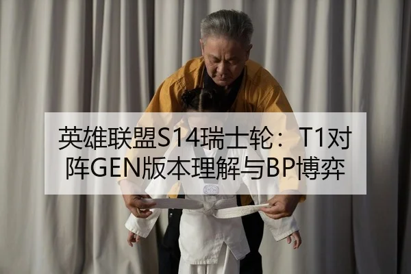 英雄联盟S14瑞士轮：T1对阵GEN版本理解与BP博弈